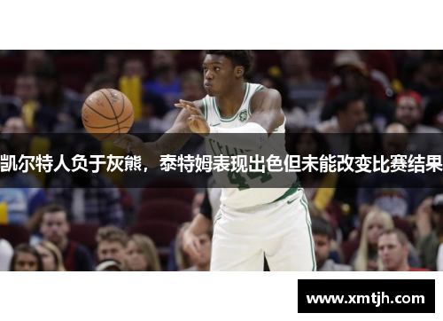 凯尔特人负于灰熊，泰特姆表现出色但未能改变比赛结果