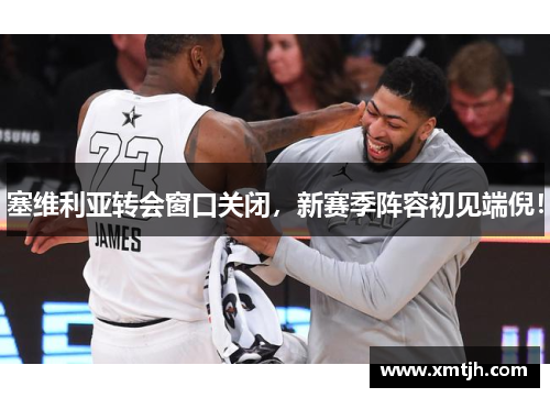 塞维利亚转会窗口关闭，新赛季阵容初见端倪！