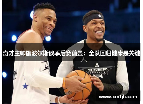 奇才主帅施波尔斯谈季后赛前景：全队回归健康是关键