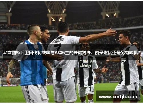 尤文图斯后卫因伤将缺席与AC米兰的关键对决：前景堪忧还是另有转机？