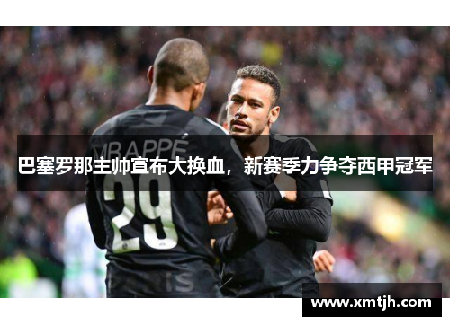 巴塞罗那主帅宣布大换血，新赛季力争夺西甲冠军