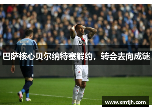 巴萨核心贝尔纳特塞解约，转会去向成谜